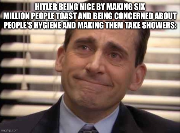 wholesome | HITLER BEING NICE BY MAKING SIX MILLION PEOPLE TOAST AND BEING CONCERNED ABOUT PEOPLE’S HYGIENE AND MAKING THEM TAKE SHOWERS: | image tagged in wholesome | made w/ Imgflip meme maker