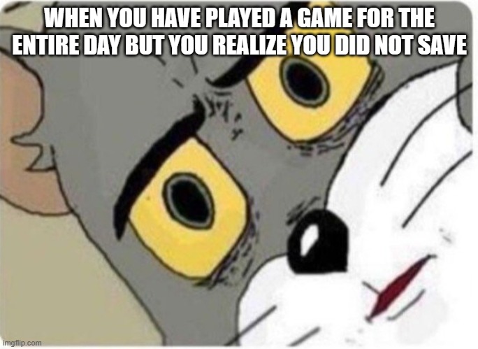 Game nightmares | WHEN YOU HAVE PLAYED A GAME FOR THE ENTIRE DAY BUT YOU REALIZE YOU DID NOT SAVE | image tagged in tom and jerry meme | made w/ Imgflip meme maker