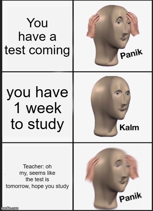 Panik Kalm Panik Meme | You have a test coming; you have 1 week to study; Teacher: oh my, seems like the test is tomorrow, hope you study | image tagged in memes,panik kalm panik | made w/ Imgflip meme maker