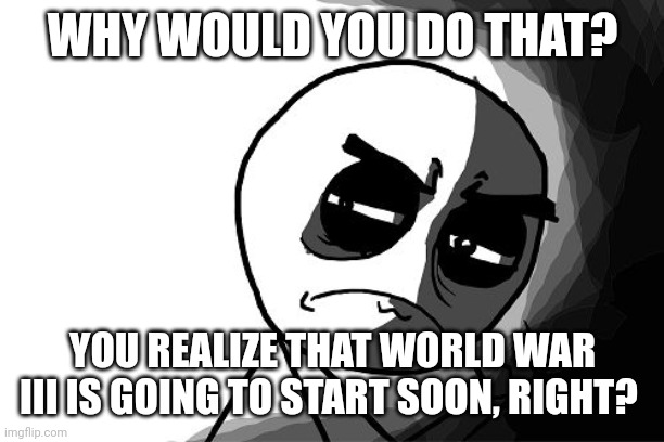 you what have you done (rage comics) | WHY WOULD YOU DO THAT? YOU REALIZE THAT WORLD WAR III IS GOING TO START SOON, RIGHT? | image tagged in you what have you done rage comics | made w/ Imgflip meme maker
