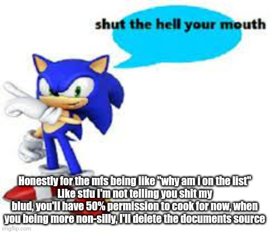 Shut the hell your mouth | Honestly for the mfs being like "why am i on the list"
Like stfu I'm not telling you shit my blud, you'll have 50% permission to cook for now, when you being more non-silly, I'll delete the documents source | image tagged in shut the hell your mouth | made w/ Imgflip meme maker
