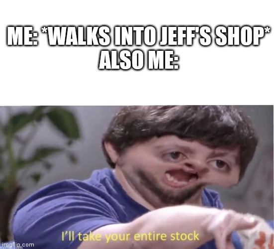Jeff's Shop | ME: *WALKS INTO JEFF'S SHOP*
ALSO ME: | image tagged in i'll take your entire stock,doors,roblox,roblox doors | made w/ Imgflip meme maker