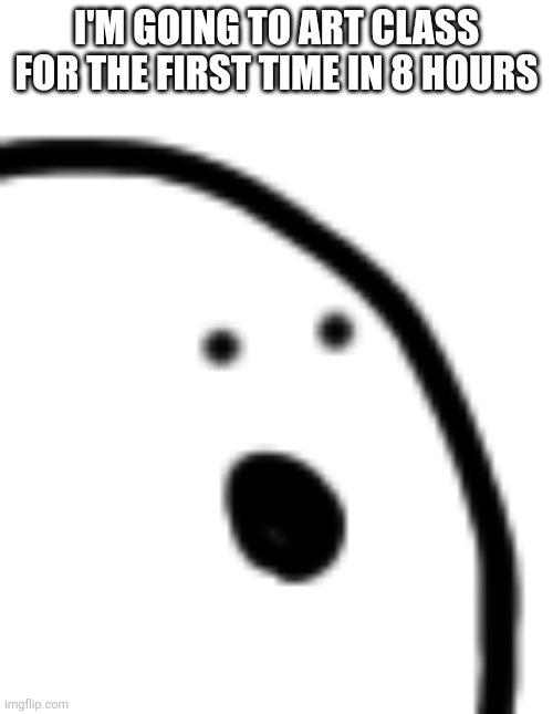 I'M GOING TO ART CLASS FOR THE FIRST TIME IN 8 HOURS | made w/ Imgflip meme maker