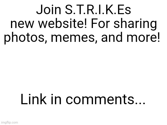 #2,130 | Join S.T.R.I.K.Es new website! For sharing photos, memes, and more! Link in comments... | image tagged in blank white template,join,website,memes,photos,pls | made w/ Imgflip meme maker