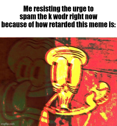 Me resisting the urge to spam the k wodr right now because of how retarded this meme is: | image tagged in memes,blank transparent square,squidward | made w/ Imgflip meme maker