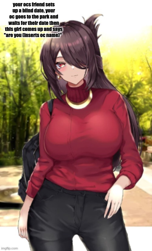 my friend gave me this | your ocs friend sets up a blind date, your oc goes to the park and waits for their date then this girl comes up and says "are you (inserts oc name)" | image tagged in funny meme | made w/ Imgflip meme maker