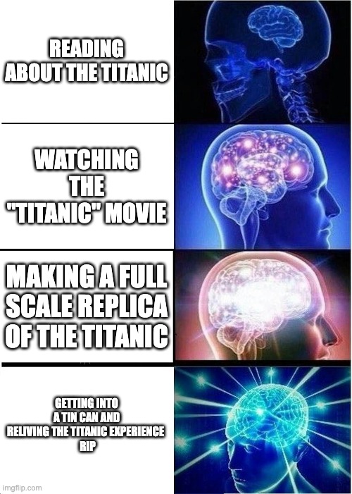 Expanding Brain | READING ABOUT THE TITANIC; WATCHING THE "TITANIC" MOVIE; MAKING A FULL SCALE REPLICA OF THE TITANIC; GETTING INTO A TIN CAN AND RELIVING THE TITANIC EXPERIENCE 
 RIP | image tagged in memes,expanding brain | made w/ Imgflip meme maker