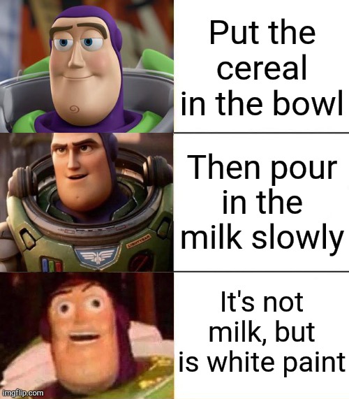 The Cereal Thing | Put the cereal in the bowl; Then pour in the milk slowly; It's not milk, but is white paint | image tagged in buzz lightyear,cereal,milk,bowl,paint,meme | made w/ Imgflip meme maker