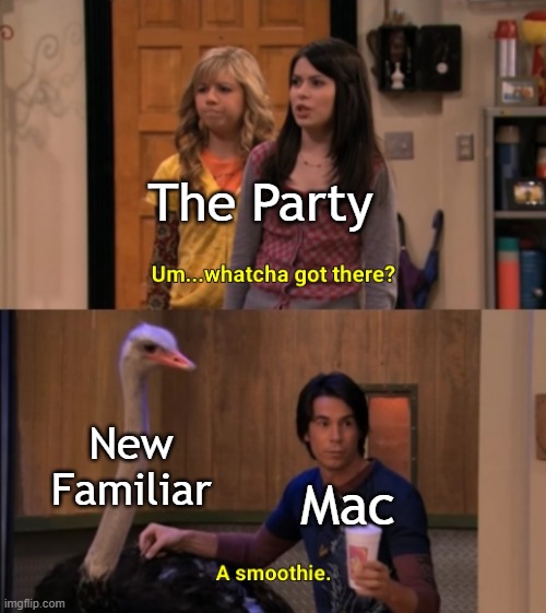 Whatcha Got There? | The Party; New Familiar; Mac | image tagged in whatcha got there | made w/ Imgflip meme maker