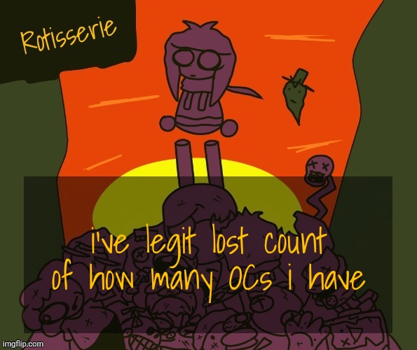 Rotisserie | i've legit lost count of how many OCs i have | image tagged in rotisserie | made w/ Imgflip meme maker