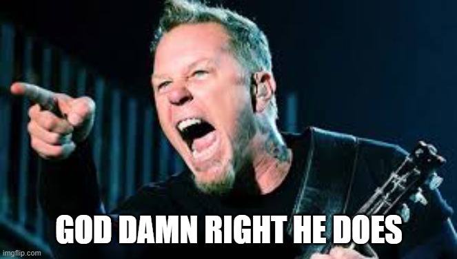 James Hetfield | GOD DAMN RIGHT HE DOES | image tagged in james hetfield | made w/ Imgflip meme maker