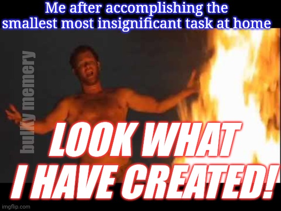 Gettin' it done | Me after accomplishing the smallest most insignificant task at home; bulKy memery; LOOK WHAT I HAVE CREATED! | image tagged in castaway fire | made w/ Imgflip meme maker