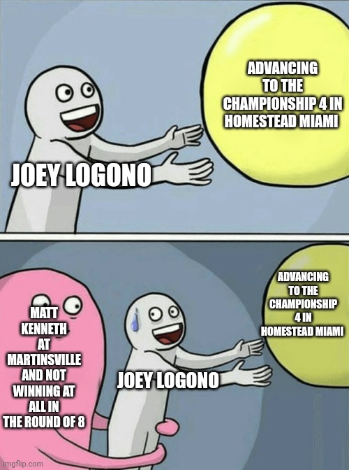 Why Logono dint win a championship in 2015. | ADVANCING TO THE CHAMPIONSHIP 4 IN HOMESTEAD MIAMI; JOEY LOGONO; ADVANCING TO THE CHAMPIONSHIP 4 IN HOMESTEAD MIAMI; MATT KENNETH AT MARTINSVILLE AND NOT WINNING AT ALL IN THE ROUND OF 8; JOEY LOGONO | image tagged in memes,running away balloon | made w/ Imgflip meme maker
