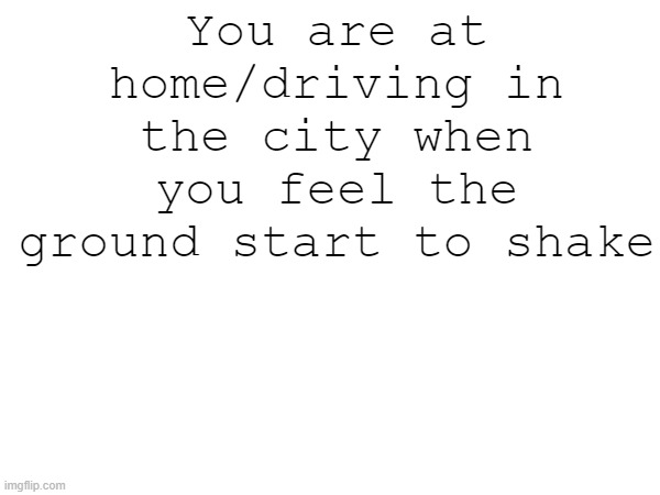 earthquake | You are at home/driving in the city when you feel the ground start to shake | made w/ Imgflip meme maker