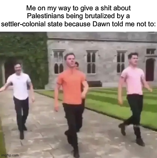 Me on my way to give a shit about Palestinians being brutalized by a settler-colonial state because Dawn told me not to: | made w/ Imgflip meme maker