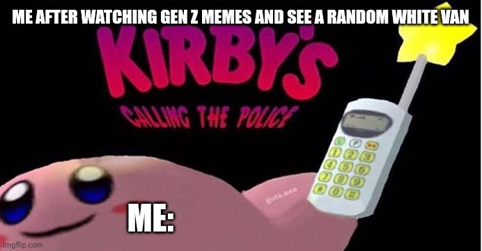 Kirby's Calling the Police | ME AFTER WATCHING GEN Z MEMES AND SEE A RANDOM WHITE VAN; ME: | image tagged in kirby's calling the police | made w/ Imgflip meme maker