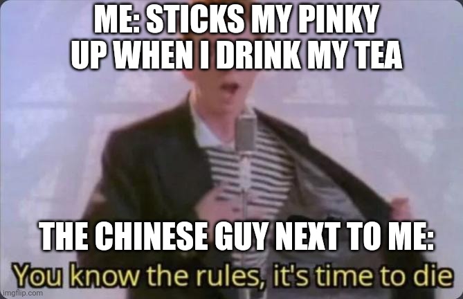 You know the rules, it's time to die | ME: STICKS MY PINKY UP WHEN I DRINK MY TEA; THE CHINESE GUY NEXT TO ME: | image tagged in you know the rules it's time to die | made w/ Imgflip meme maker