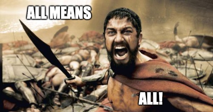 All means all! | ALL MEANS; ALL! | image tagged in memes,sparta leonidas | made w/ Imgflip meme maker