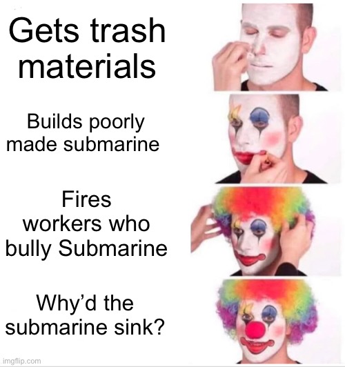 Clown Applying Makeup Meme | Gets trash materials; Builds poorly made submarine; Fires workers who bully Submarine; Why’d the submarine sink? | image tagged in memes,clown applying makeup | made w/ Imgflip meme maker
