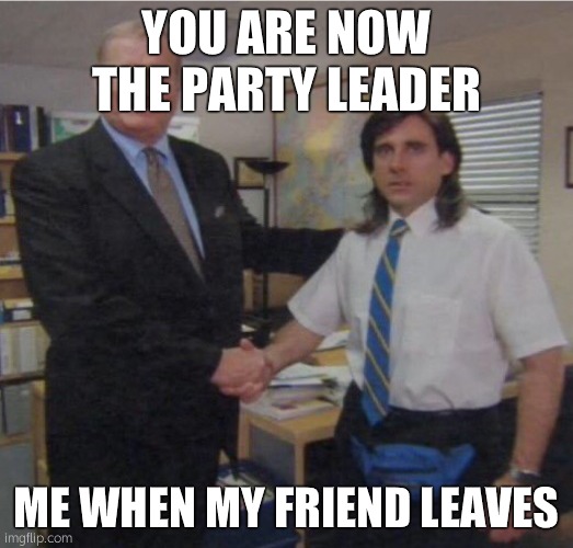 Party leader | YOU ARE NOW THE PARTY LEADER; ME WHEN MY FRIEND LEAVES | image tagged in office promotion | made w/ Imgflip meme maker