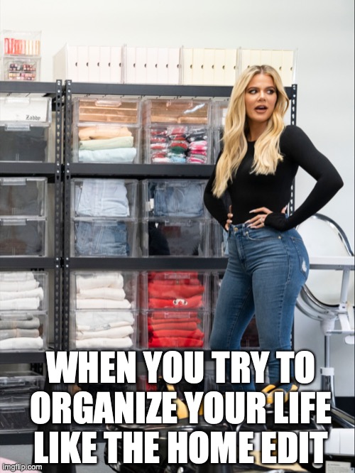 The Home Edit Meme | WHEN YOU TRY TO ORGANIZE YOUR LIFE LIKE THE HOME EDIT | image tagged in the home edit,fun,meme | made w/ Imgflip meme maker