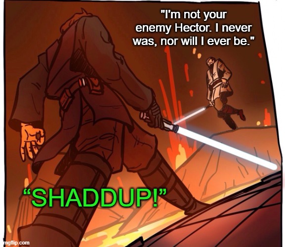 Star Wars JoJo’s walk short version | "I'm not your enemy Hector. I never was, nor will I ever be."; “SHADDUP!” | image tagged in star wars jojo s walk short version | made w/ Imgflip meme maker