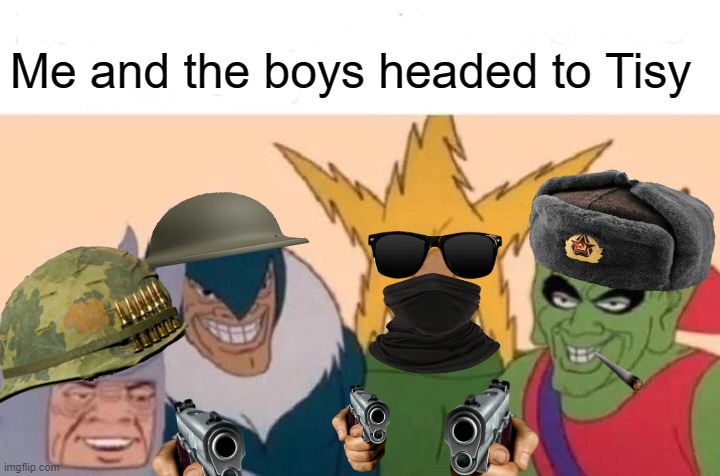Me And The Boys Meme | Me and the boys headed to Tisy | image tagged in memes,me and the boys | made w/ Imgflip meme maker