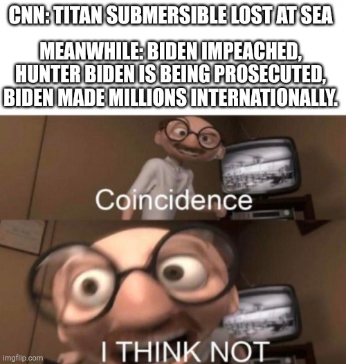 coincidence? I THINK NOT | CNN: TITAN SUBMERSIBLE LOST AT SEA; MEANWHILE: BIDEN IMPEACHED, HUNTER BIDEN IS BEING PROSECUTED, BIDEN MADE MILLIONS INTERNATIONALLY. | image tagged in coincidence i think not | made w/ Imgflip meme maker