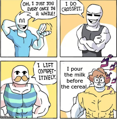 You Are A monster if you do this.. | I pour the milk before the cereal. | image tagged in increasingly buff | made w/ Imgflip meme maker