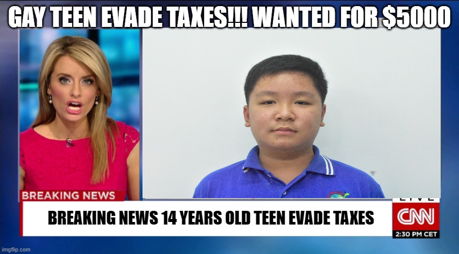 oh no gay teen started to do stuff like that | GAY TEEN EVADE TAXES!!! WANTED FOR $5000; BREAKING NEWS 14 YEARS OLD TEEN EVADE TAXES | image tagged in memes | made w/ Imgflip meme maker
