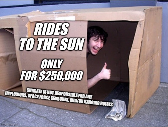 Cardboard Box Home Homeless | RIDES TO THE SUN; ONLY FOR $250,000; SUNGATE IS NOT RESPONSIBLE FOR ANY IMPLOSIONS, SPACE FORCE SEARCHES, AND/OR BANGING NOISES | image tagged in cardboard box home homeless | made w/ Imgflip meme maker