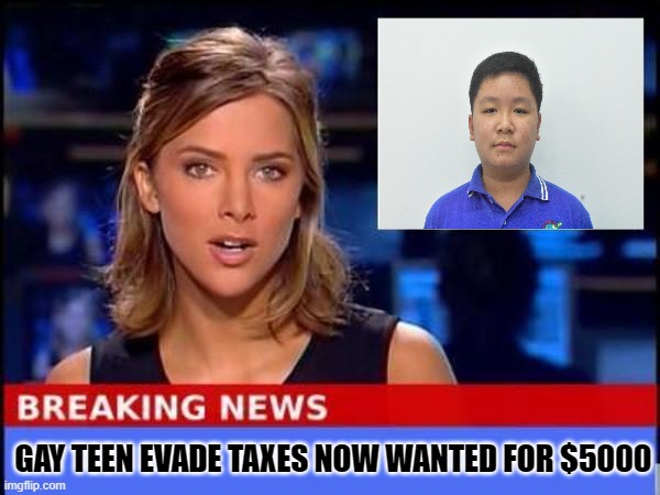 gay teen evaded taxes | GAY TEEN EVADE TAXES NOW WANTED FOR $5000 | image tagged in breaking news,memes | made w/ Imgflip meme maker