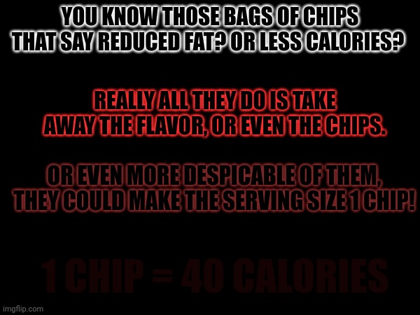 Life isn't fair... | YOU KNOW THOSE BAGS OF CHIPS THAT SAY REDUCED FAT? OR LESS CALORIES? REALLY ALL THEY DO IS TAKE AWAY THE FLAVOR, OR EVEN THE CHIPS. OR EVEN MORE DESPICABLE OF THEM, THEY COULD MAKE THE SERVING SIZE 1 CHIP! 1 CHIP = 40 CALORIES | image tagged in funny | made w/ Imgflip meme maker