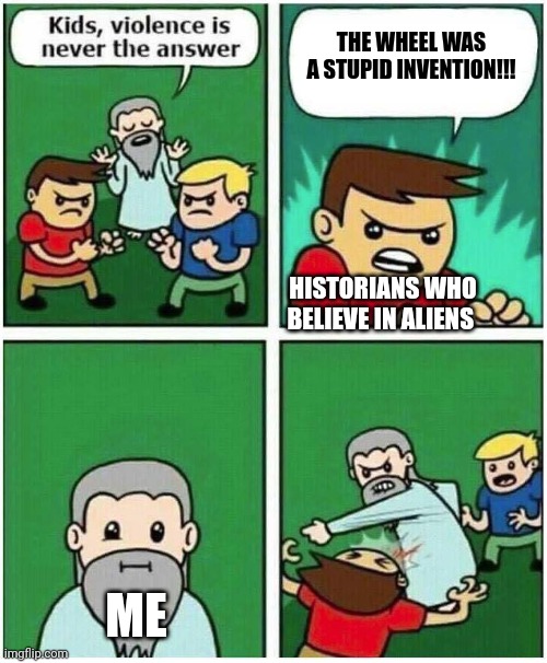 The wheel was not a stupid invention | THE WHEEL WAS A STUPID INVENTION!!! HISTORIANS WHO BELIEVE IN ALIENS; ME | image tagged in violence is never the answer | made w/ Imgflip meme maker