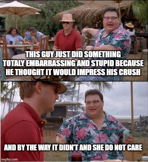 who have also done something stupid to impress someone and what? | THIS GUY JUST DID SOMETHING TOTALY EMBARRASSING AND STUPID BECAUSE HE THOUGHT IT WOULD IMPRESS HIS CRUSH; AND BY THE WAY IT DIDN'T AND SHE DO NOT CARE | image tagged in memes,see nobody cares | made w/ Imgflip meme maker