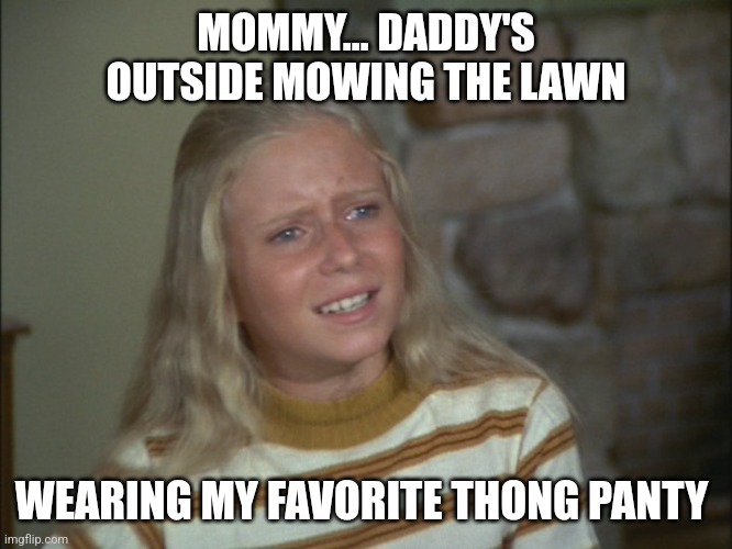 The real Brady Bunch... | MOMMY... DADDY'S OUTSIDE MOWING THE LAWN; WEARING MY FAVORITE THONG PANTY | image tagged in marcia marcia marcia,jeffrey | made w/ Imgflip meme maker