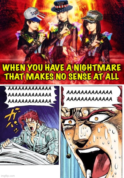 WTF | WHEN YOU HAVE A NIGHTMARE THAT MAKES NO SENSE AT ALL | image tagged in kakyoin's nightmare,babymetal | made w/ Imgflip meme maker