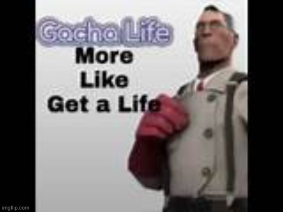 gacha life more like get a life | image tagged in gacha life more like get a life | made w/ Imgflip meme maker