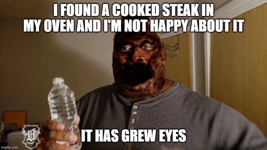 Cooked Steak | I FOUND A COOKED STEAK IN MY OVEN AND I'M NOT HAPPY ABOUT IT; IT HAS GREW EYES | image tagged in cooked steak | made w/ Imgflip meme maker