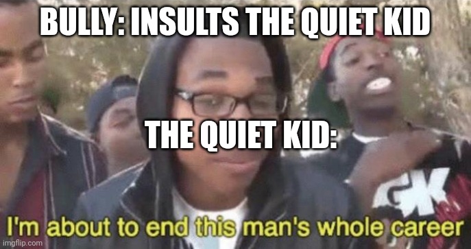 I’m about to end this man’s whole career | BULLY: INSULTS THE QUIET KID; THE QUIET KID: | image tagged in i m about to end this man s whole career | made w/ Imgflip meme maker