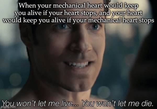 Mechanical heart | When your mechanical heart would keep you alive if your heart stops, and your heart would keep you alive if your mechanical heart stops | image tagged in you won t let me live you won t let me die,heart,heart attack,animal mechanicals | made w/ Imgflip meme maker