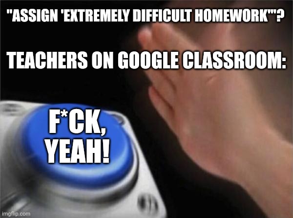 Blank Nut Button Meme | "ASSIGN 'EXTREMELY DIFFICULT HOMEWORK'"? TEACHERS ON GOOGLE CLASSROOM:; F*CK, YEAH! | image tagged in memes,blank nut button | made w/ Imgflip meme maker