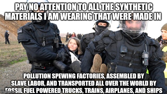 Greta Thunberg getting carried away | PAY NO ATTENTION TO ALL THE SYNTHETIC MATERIALS I AM WEARING THAT WERE MADE IN POLLUTION SPEWING FACTORIES, ASSEMBLED BY SLAVE LABOR, AND TR | image tagged in greta thunberg getting carried away | made w/ Imgflip meme maker