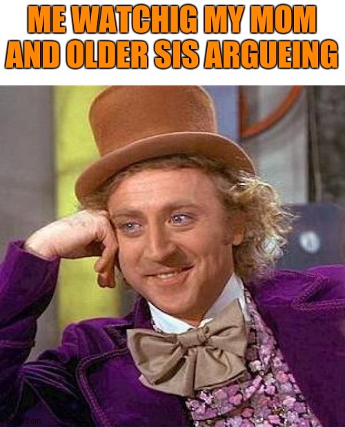 Entertainment. | ME WATCHIG MY MOM AND OLDER SIS ARGUEING | image tagged in memes,creepy condescending wonka | made w/ Imgflip meme maker