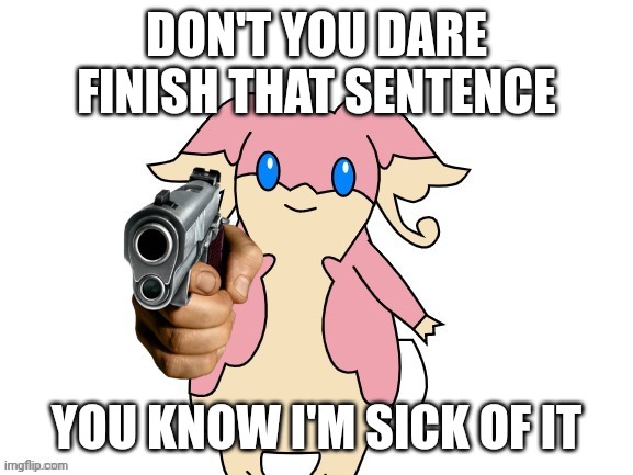 Audino with a gun no text | DON'T YOU DARE FINISH THAT SENTENCE YOU KNOW I'M SICK OF IT | image tagged in audino with a gun no text | made w/ Imgflip meme maker