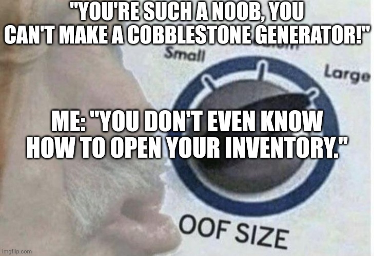 Oof size large | "YOU'RE SUCH A NOOB, YOU CAN'T MAKE A COBBLESTONE GENERATOR!"; ME: "YOU DON'T EVEN KNOW HOW TO OPEN YOUR INVENTORY." | image tagged in oof size large | made w/ Imgflip meme maker