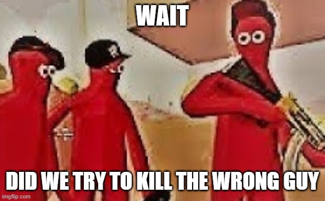 wrong guy | WAIT; DID WE TRY TO KILL THE WRONG GUY | image tagged in uh oh | made w/ Imgflip meme maker