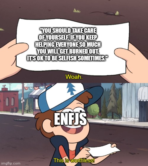 This is Worthless | "YOU SHOULD TAKE CARE OF YOURSELF. IF YOU KEEP HELPING EVERYONE SO MUCH YOU WILL GET BURNED OUT. IT'S OK TO BE SELFISH SOMETIMES."; ENFJS | image tagged in this is worthless | made w/ Imgflip meme maker