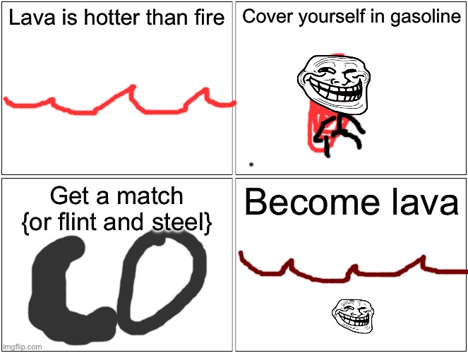 Yay | Lava is hotter than fire; Cover yourself in gasoline; Get a match {or flint and steel}; Become lava | image tagged in memes,blank comic panel 2x2 | made w/ Imgflip meme maker