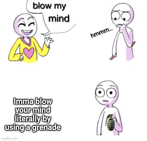 NO BRO DON'T DO IT | Imma blow your mind literally by using a grenade | image tagged in blow my mind,memes,grenade,certified bruh moment,no no hes got a point,explosion | made w/ Imgflip meme maker